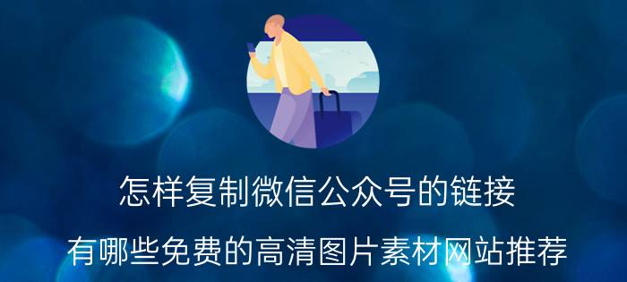 怎样复制微信公众号的链接 有哪些免费的高清图片素材网站推荐？